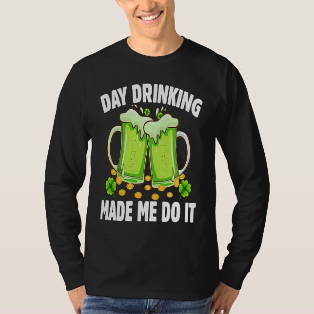 Day Drinking Made Me Do It  Drinking St Patricks D T-Shirt (Front)