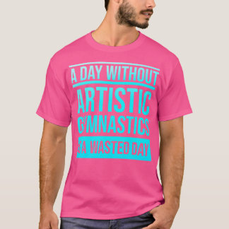 Day Without Artistic Gymnastics Is A Wasted Day T-Shirt