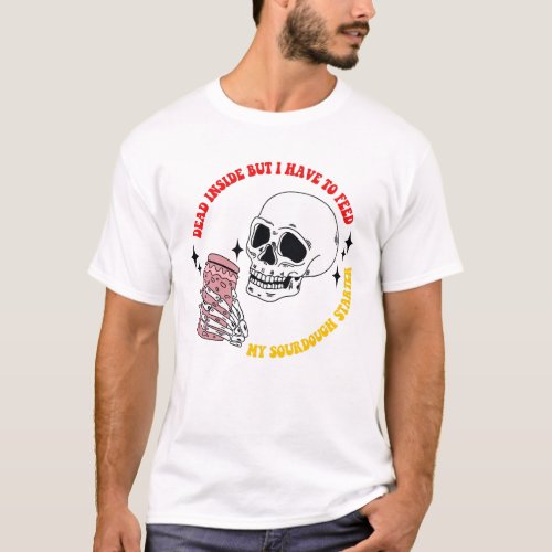 Dead Inside But I Have To Feed My Sourdough Starte T_Shirt