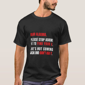 Dear Algebra Please Stop Asking Me To Find Your X  T-Shirt