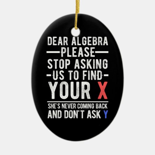 dear algebra please stop asking us to find your x  ceramic ornament