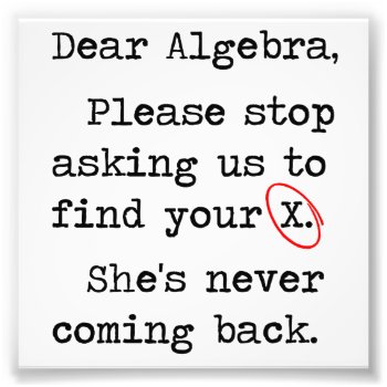 Dear Algebra Please Stop Asking Us To Find Your X Photo Print by The_Shirt_Yurt at Zazzle