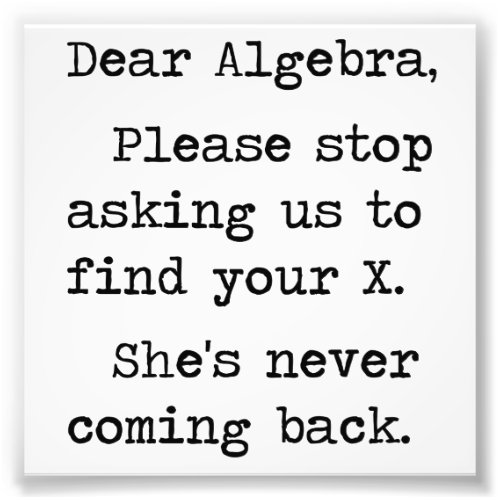 Dear Algebra Please Stop Asking Us To Find Your X Photo Print