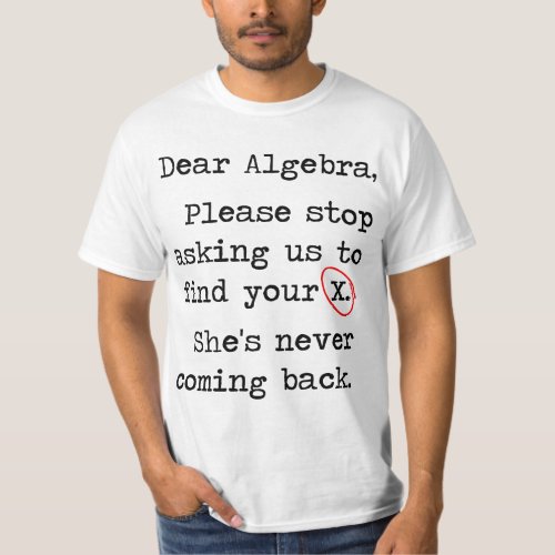 Dear Algebra Please Stop Asking Us To Find Your X T_Shirt