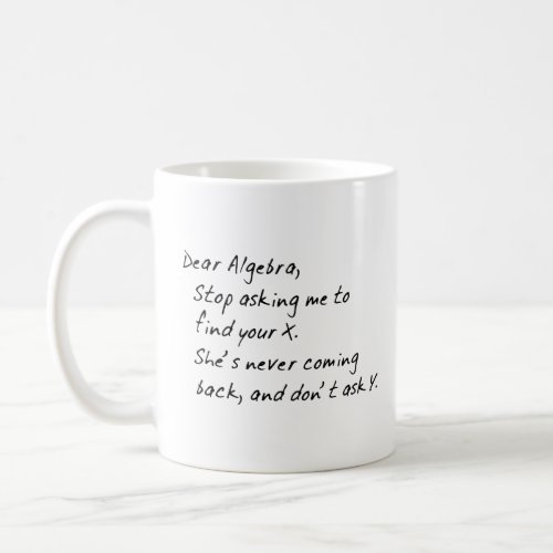 DEAR ALGEBRA STOP ASKING TO FIND X AND DONT ASK Y COFFEE MUG