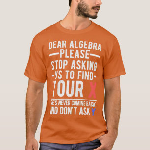 Dear Algebra Stop Asking Us To Find Your X T-Shirt