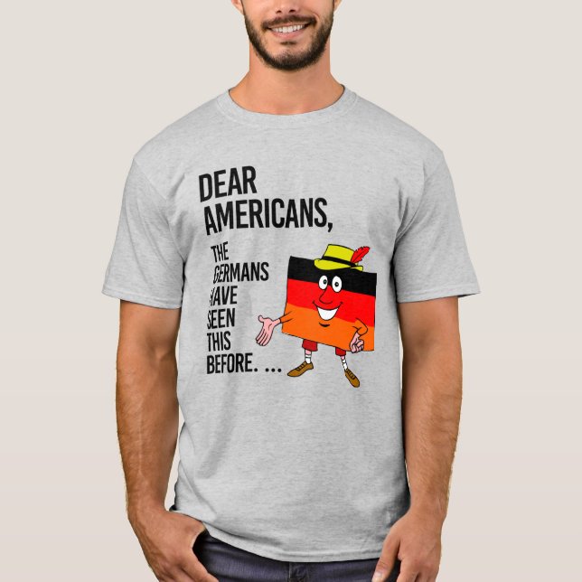 DEAR AMERICANS, THE GERMANS HAVE SEEN THIS BEFORE T-Shirt (Front)