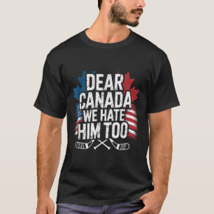 Dear Canada We Hate Him Too Protest Apparel  T-Shirt