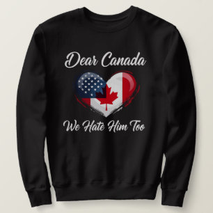 Dear Canada, We Hate Him Too Trump Political  Sweatshirt