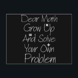 Dear Math Grow Up And Solve Your Own Problem Postcard<br><div class="desc">Funny Math shirt to wear in your math class,  great gift for teacher and student. it's a great saying for anyone t makeo everybody laugh at this humor saying</div>