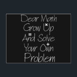 Dear Math Grow Up And Solve Your Own Problem Postcard<br><div class="desc">Funny Math shirt to wear in your math class,  great gift for teacher and student. it's a great saying for anyone t makeo everybody laugh at this humor saying</div>
