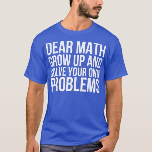 Dear Math Grow Up And Solve Your Own Problems T_Shirt