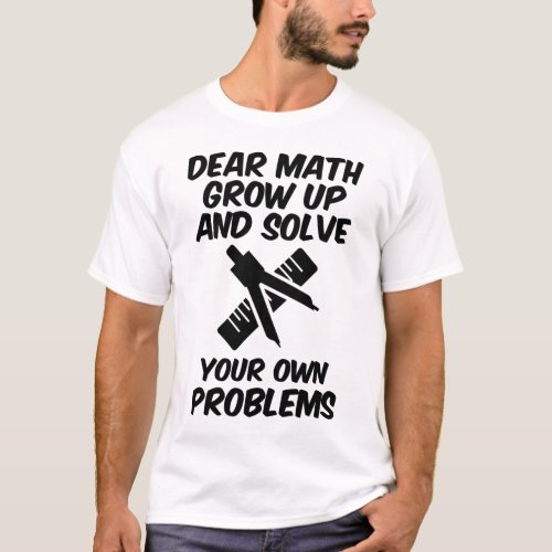 Dear Math Grow Up And Solve Your Own Problems T_Shirt