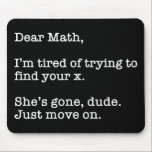 Dear Math, I'm Tired Of Trying To Find Your X Mouse Pad<br><div class="desc">Dear Math, I’m Tired Of Trying To Find Your X. She’s Gone, Dude. Just Move On. This funny quote accessory would make a great gift for a math or algebra teacher or student. Wear this to your next math or algebra class and make your friends laugh! Perfect for a math...</div>