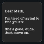 Dear Math, I'm Tired Of Trying To Find Your X Square Sticker<br><div class="desc">Dear Math, I’m Tired Of Trying To Find Your X. She’s Gone, Dude. Just Move On. This funny quote accessory would make a great gift for a math or algebra teacher or student. Wear this to your next math or algebra class and make your friends laugh! Perfect for a math...</div>