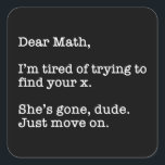 Dear Math, I'm Tired Of Trying To Find Your X Square Sticker<br><div class="desc">Dear Math, I’m Tired Of Trying To Find Your X. She’s Gone, Dude. Just Move On. This funny quote accessory would make a great gift for a math or algebra teacher or student. Wear this to your next math or algebra class and make your friends laugh! Perfect for a math...</div>