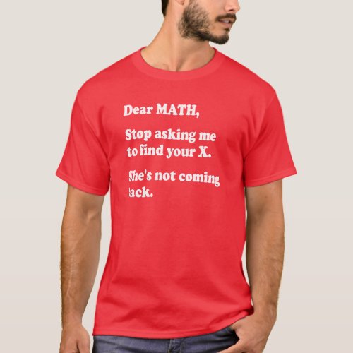 Dear Math Quit Asking Me to Find Your X T_Shirt