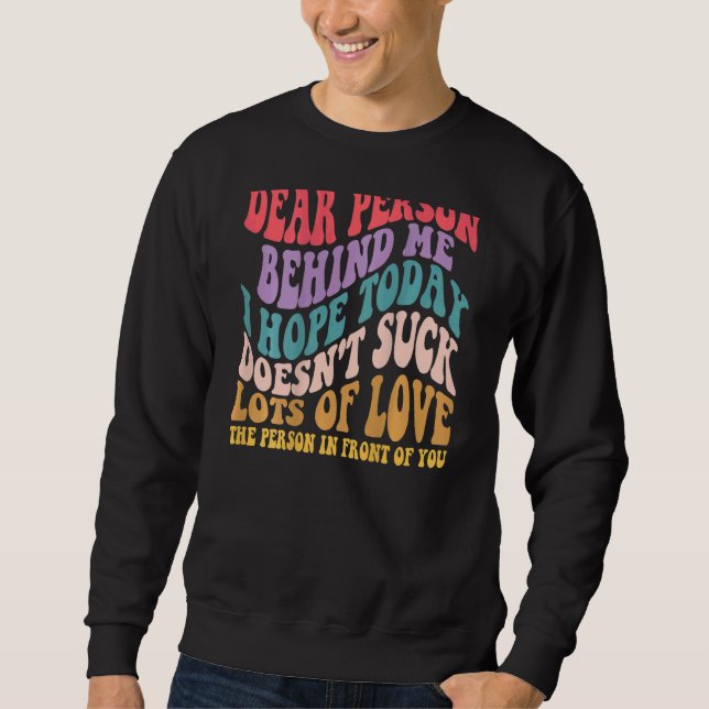 Dear Person Behind Me I Hope Today Doesnt Suck Sweatshirt (Front)
