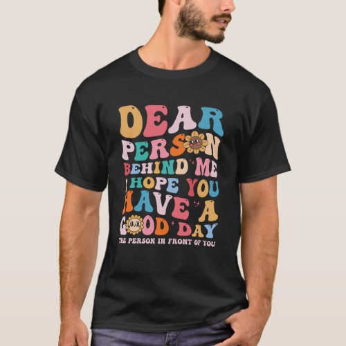 Dear person behind me I hope you have a good day   T_Shirt