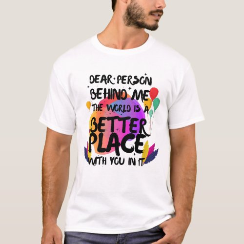 Dear Person Behind Me The World Is A Better Place  T_Shirt