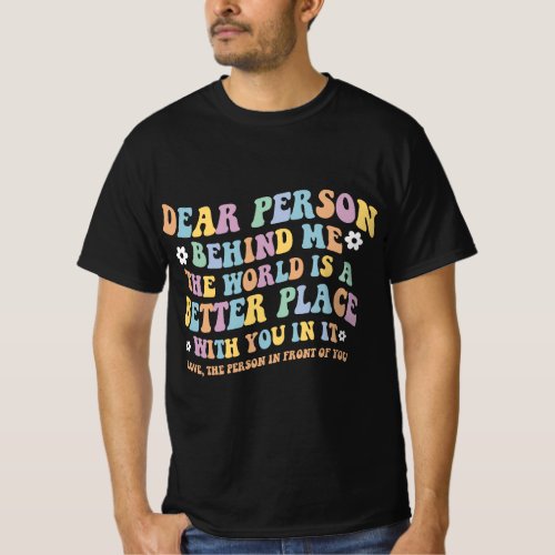 Dear Person Behind Me The World Is A Better Place  T_Shirt