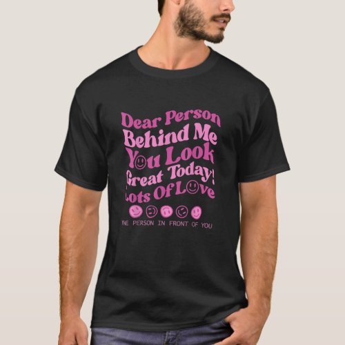 Dear Person Behind Me The World Is A Better Place  T_Shirt