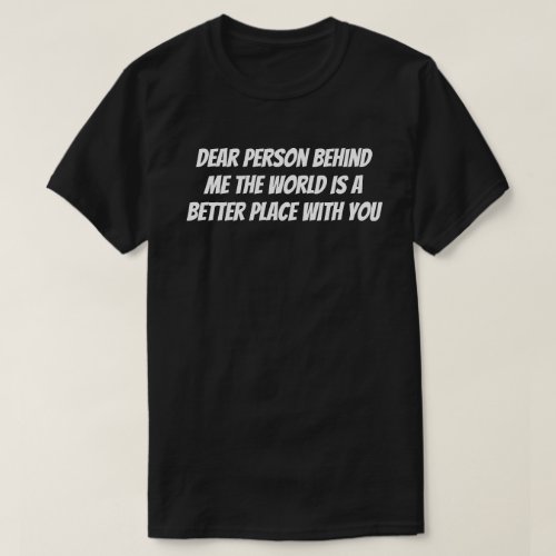 Dear person behind me the world is a better place  T_Shirt