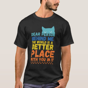 Dear Person Behind Me The World Is A Better Place  T-Shirt