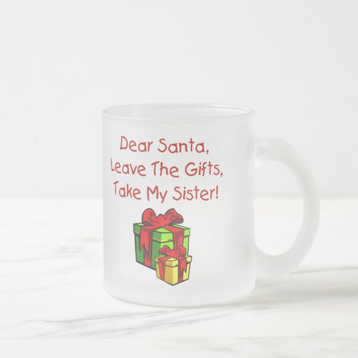 Dear Santa, Leave The Gifts, Take My Sister Mugs