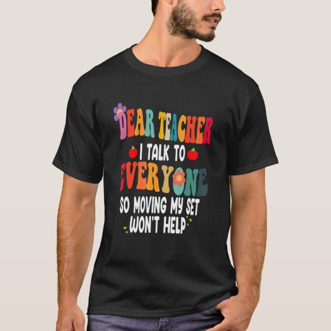 Dear Teacher I Talk To Everyone Moving Seat Wont H T-Shirt (Front)