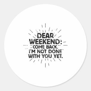 Dear Weekend Come Back I'm Not Done With You Yet F Classic Round Sticker