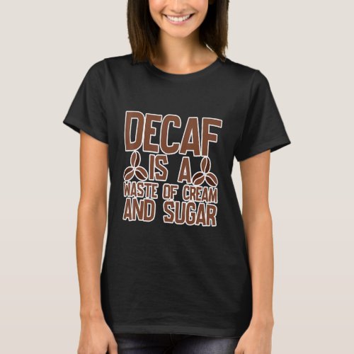Decaf Is A Waste Of Cream And Sugar T_Shirt