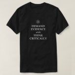 DEMAND EVIDENCE AND THINK CRITICALLY! ATOM SCIENCE T-Shirt<br><div class="desc">DEMAND EVIDENCE AND THINK CRITICALLY! ATOM SCIENCE ROCKS. SCIENTIST SHIRT. ASTROPHYSICIST GIFT. SCIENCE RESEARCH. SCIENCE CLUB. PHYSICIST. CHEMISTRY TEACHER. SCIENCE TEACHER. BE CALM AND SCIENCE ON. IMMUNOLOGIST. SCIENCE GUY. BIOLOGY. ECOLOGY. GEOLOGY. METEOROLOGY. ANTHROPOLOGY. CYTOLOGIST. GENETICIST. MICROBIOLOGY. COSMOLOGIST.</div>