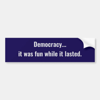 Democracy... it was fun while it lasted bumper sticker