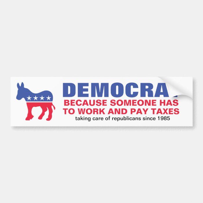 Democrat   Because someone has to work w/ year Bumper Stickers