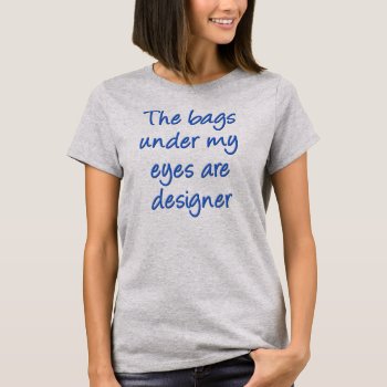 Designer Bags Under My Eyes Funny T-shirt by FunnyBusiness at Zazzle