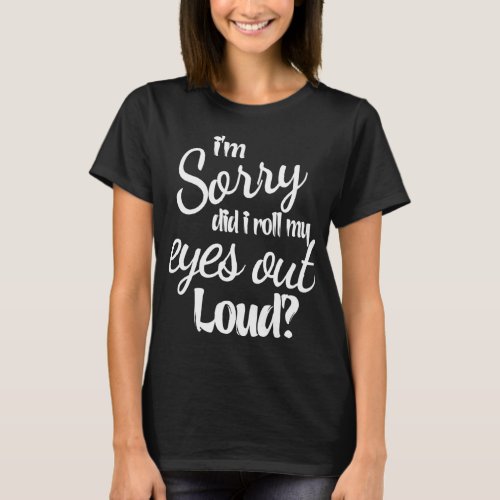 Did I Roll My Eyes Out Loud  Sarcastic Im Sorry  T_Shirt