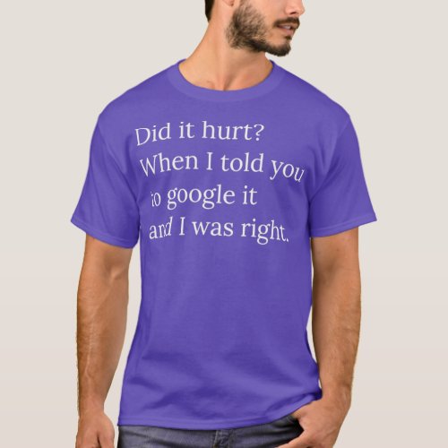 Did it hurt When I told you to google it and I was T_Shirt