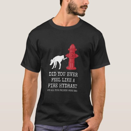 Did You Ever Feel Like a Fire Hydrant 1  T_Shirt
