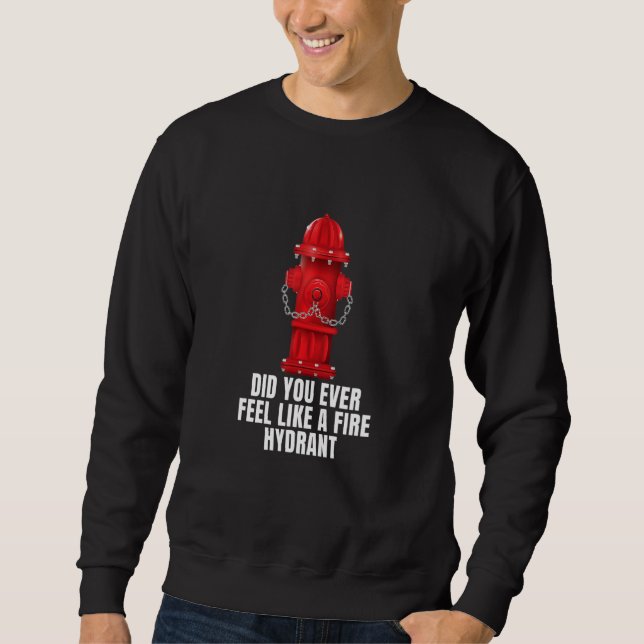 Did You Ever Feel Like a Fire Hydrant 4 Sweatshirt (Front)