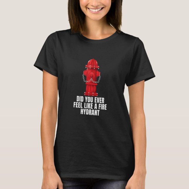 Did You Ever Feel Like a Fire Hydrant 4 T-Shirt (Front)
