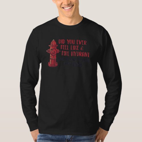 Did You Ever Feel Like A Fire Hydrant 4 T_Shirt