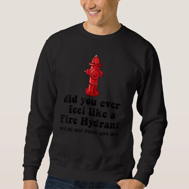 Did You Ever Feel Like a Fire Hydrant  Saying 2 Sweatshirt (Front)