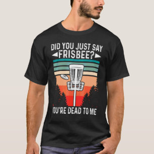Did You Just Say Frisbee You're Dead To Me Disc Go T-Shirt