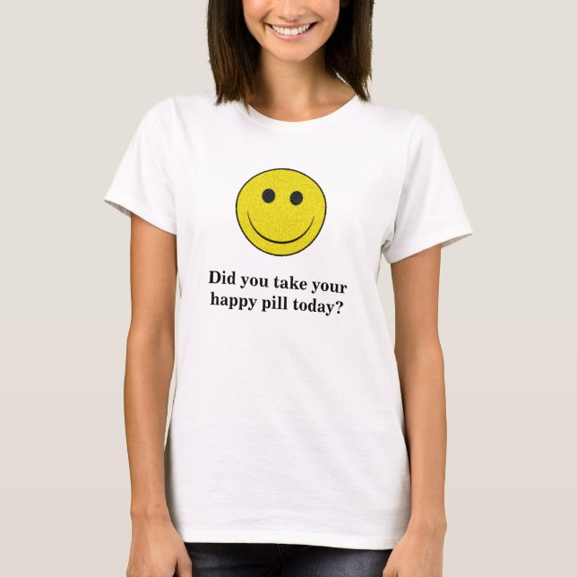 Did you take your happy pill today? T-Shirt (Front)