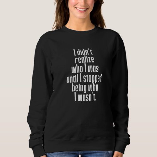 Didnt Realize Who I Was Until I Stopped Being Who Sweatshirt
