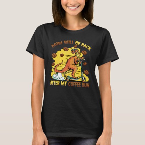 Dinosaur   Mom Will Be Back After My Coffee Run T_Shirt