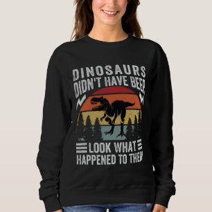 Dinosaurs Didn t Have Beer Look What Happened To Sweatshirt