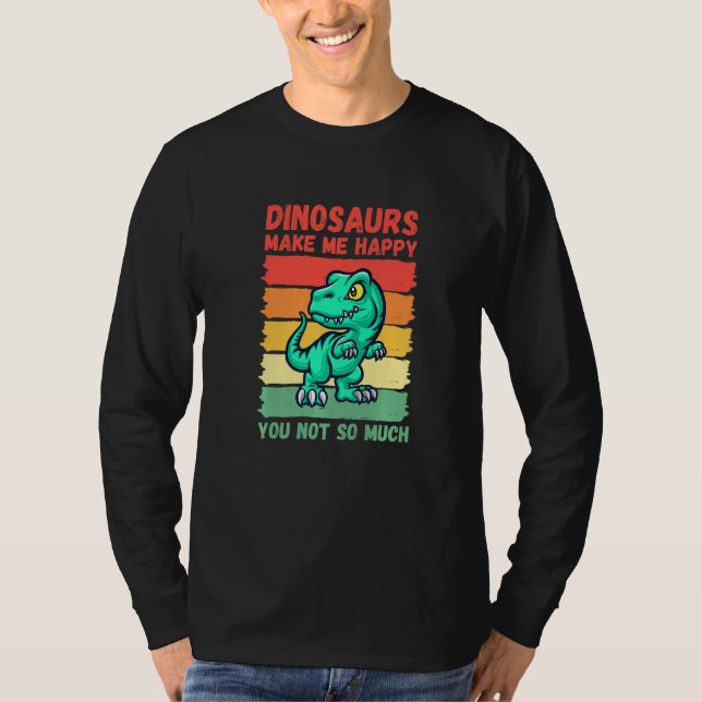 Dinosaurs Make Me Happy You Not So Much   T-Shirt (Front)