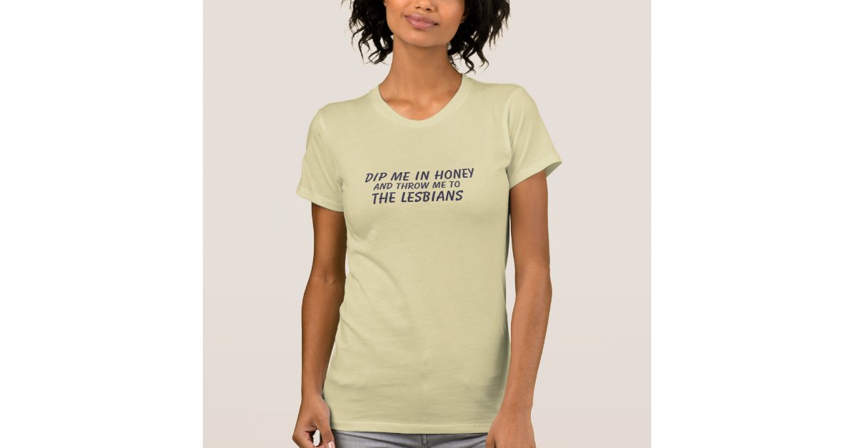 Dip Me In Honey And Throw Me To The Lesbians T Shirt Zazzle 